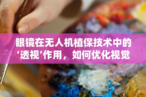 眼镜在无人机植保技术中的‘透视’作用，如何优化视觉辅助系统？