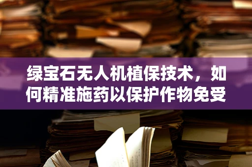 绿宝石无人机植保技术，如何精准施药以保护作物免受病虫害？