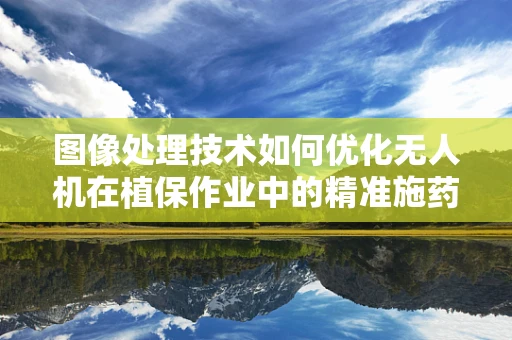图像处理技术如何优化无人机在植保作业中的精准施药？