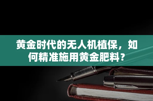 黄金时代的无人机植保，如何精准施用黄金肥料？