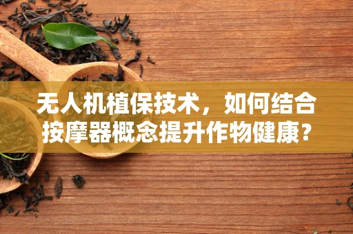 无人机植保技术，如何结合按摩器概念提升作物健康？