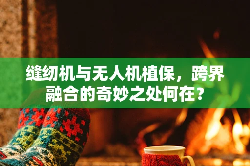 缝纫机与无人机植保，跨界融合的奇妙之处何在？