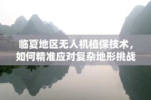临夏地区无人机植保技术，如何精准应对复杂地形挑战？
