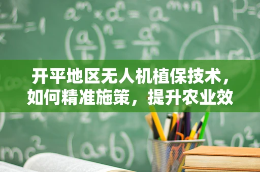 开平地区无人机植保技术，如何精准施策，提升农业效率？