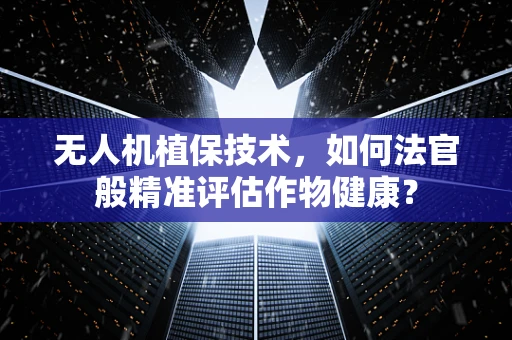 无人机植保技术，如何法官般精准评估作物健康？