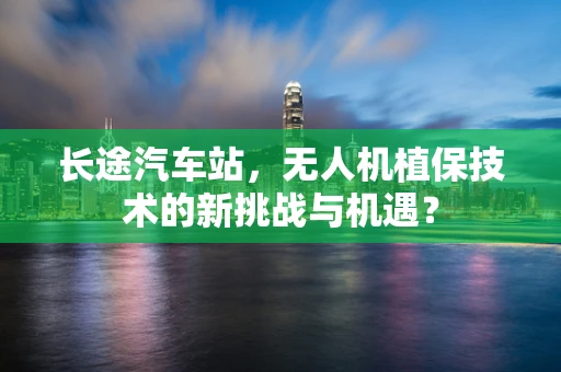 长途汽车站，无人机植保技术的新挑战与机遇？