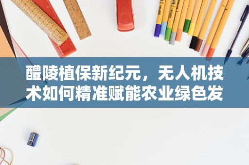 醴陵植保新纪元，无人机技术如何精准赋能农业绿色发展？