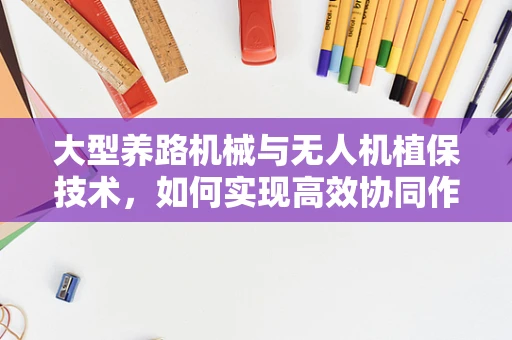 大型养路机械与无人机植保技术，如何实现高效协同作业？