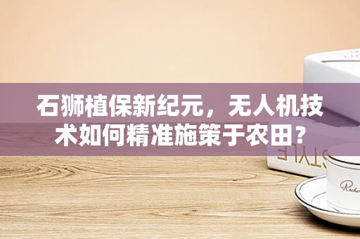 石狮植保新纪元，无人机技术如何精准施策于农田？