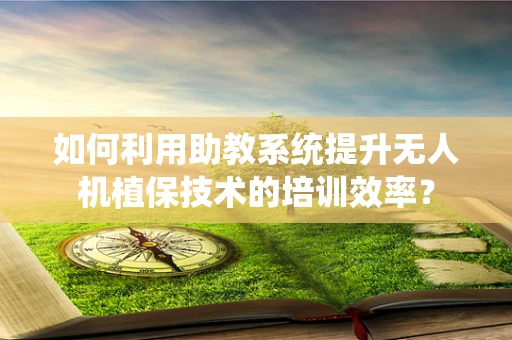 如何利用助教系统提升无人机植保技术的培训效率？