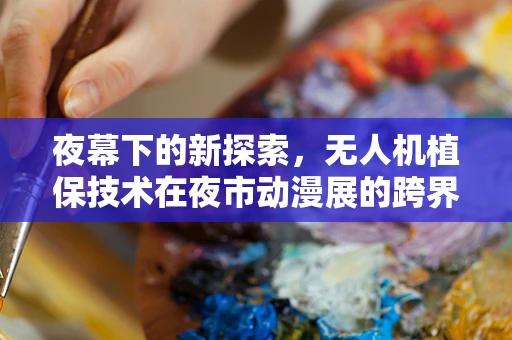 夜幕下的新探索，无人机植保技术在夜市动漫展的跨界应用？