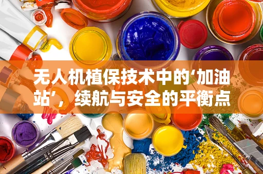 无人机植保技术中的‘加油站’，续航与安全的平衡点