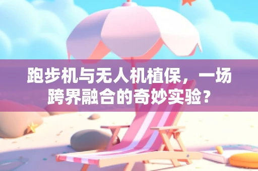 跑步机与无人机植保，一场跨界融合的奇妙实验？