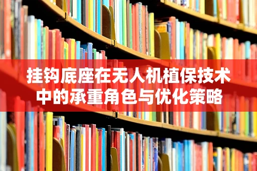 挂钩底座在无人机植保技术中的承重角色与优化策略