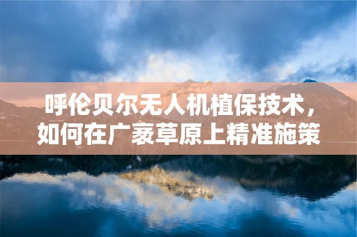 呼伦贝尔无人机植保技术，如何在广袤草原上精准施策？
