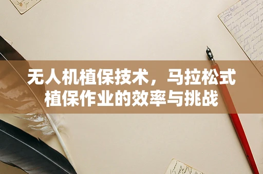 无人机植保技术，马拉松式植保作业的效率与挑战