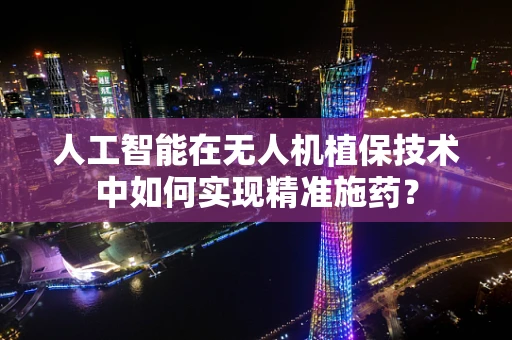 人工智能在无人机植保技术中如何实现精准施药？