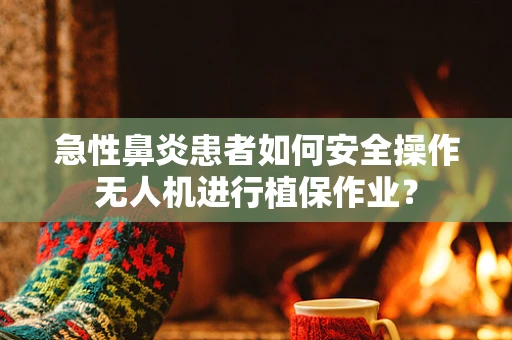 急性鼻炎患者如何安全操作无人机进行植保作业？