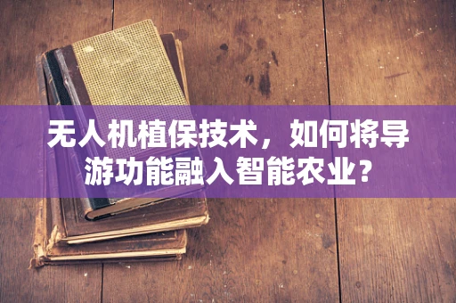 无人机植保技术，如何将导游功能融入智能农业？