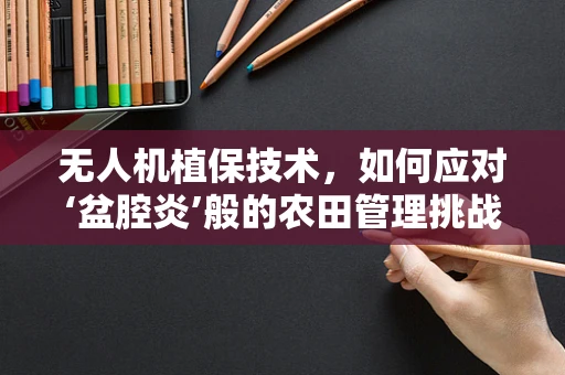 无人机植保技术，如何应对‘盆腔炎’般的农田管理挑战？