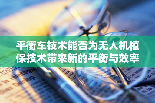 平衡车技术能否为无人机植保技术带来新的平衡与效率？