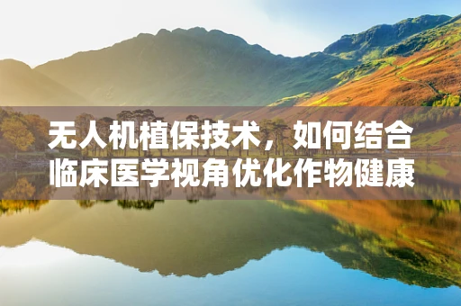 无人机植保技术，如何结合临床医学视角优化作物健康监测？