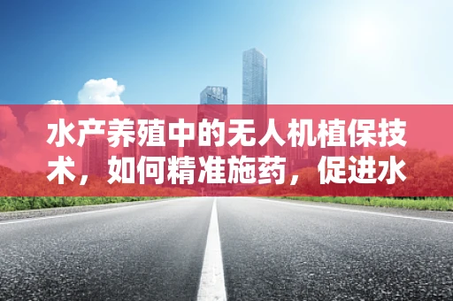 水产养殖中的无人机植保技术，如何精准施药，促进水产健康生长？