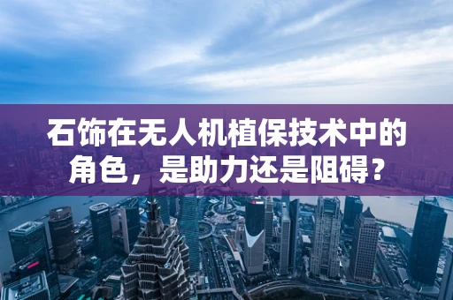 石饰在无人机植保技术中的角色，是助力还是阻碍？