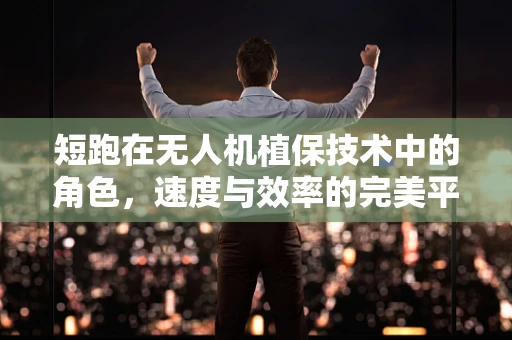 短跑在无人机植保技术中的角色，速度与效率的完美平衡