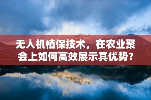 无人机植保技术，在农业聚会上如何高效展示其优势？