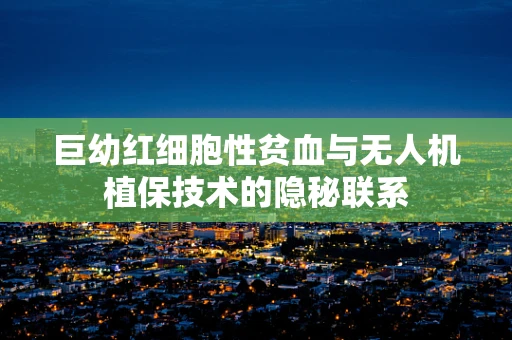 巨幼红细胞性贫血与无人机植保技术的隐秘联系
