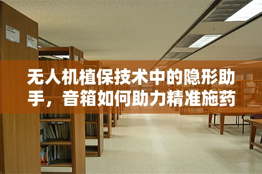 无人机植保技术中的隐形助手，音箱如何助力精准施药？