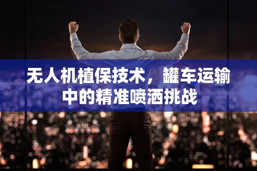 无人机植保技术，罐车运输中的精准喷洒挑战