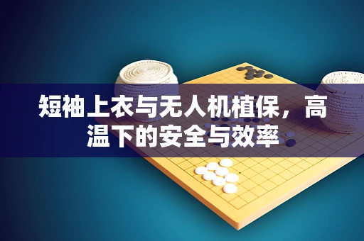 短袖上衣与无人机植保，高温下的安全与效率