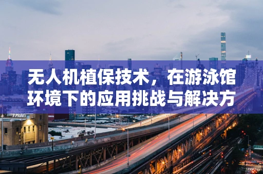 无人机植保技术，在游泳馆环境下的应用挑战与解决方案