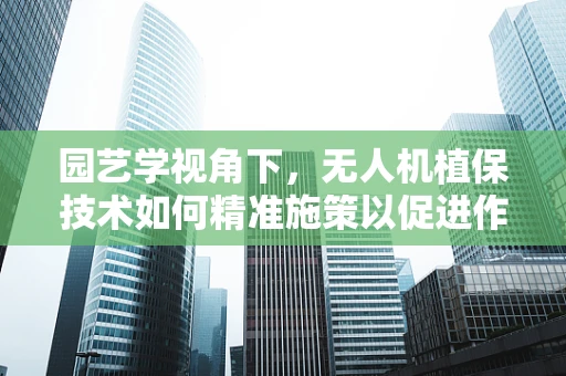 园艺学视角下，无人机植保技术如何精准施策以促进作物健康生长？