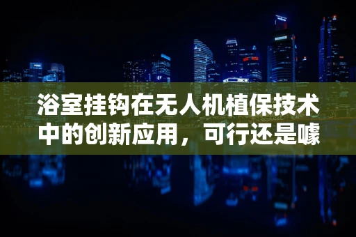 浴室挂钩在无人机植保技术中的创新应用，可行还是噱头？