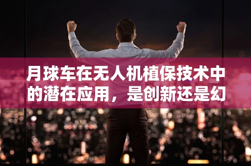 月球车在无人机植保技术中的潜在应用，是创新还是幻想？