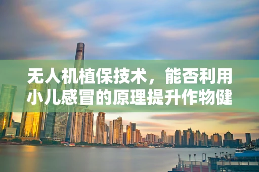 无人机植保技术，能否利用小儿感冒的原理提升作物健康监测？