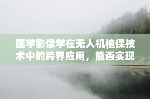 医学影像学在无人机植保技术中的跨界应用，能否实现精准施药与作物健康的双重监控？