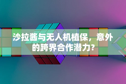 沙拉酱与无人机植保，意外的跨界合作潜力？