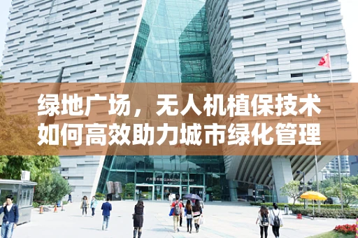 绿地广场，无人机植保技术如何高效助力城市绿化管理？