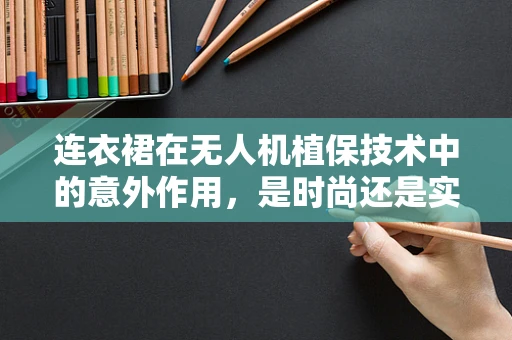 连衣裙在无人机植保技术中的意外作用，是时尚还是实用？
