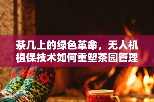 茶几上的绿色革命，无人机植保技术如何重塑茶园管理？