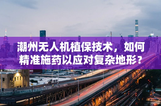 潮州无人机植保技术，如何精准施药以应对复杂地形？