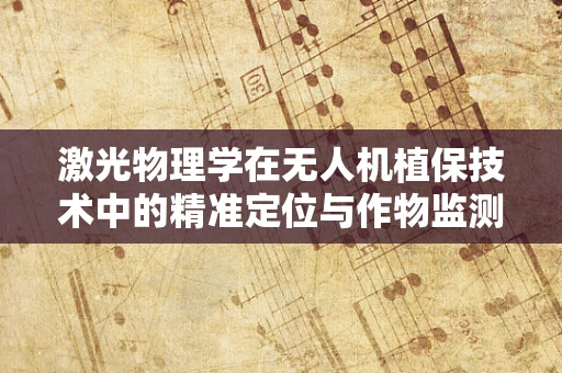 激光物理学在无人机植保技术中的精准定位与作物监测应用