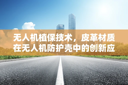 无人机植保技术，皮革材质在无人机防护壳中的创新应用？