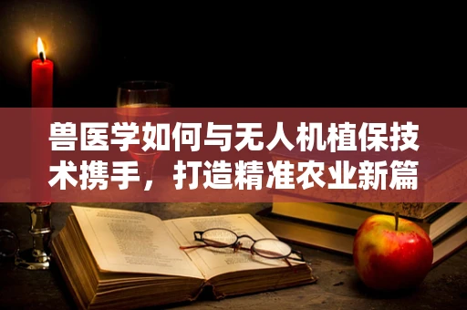 兽医学如何与无人机植保技术携手，打造精准农业新篇章？