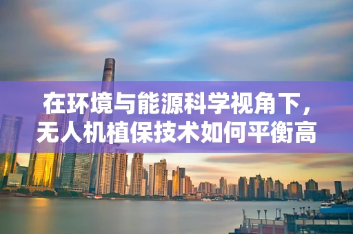 在环境与能源科学视角下，无人机植保技术如何平衡高效作业与能源消耗？