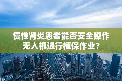 慢性肾炎患者能否安全操作无人机进行植保作业？